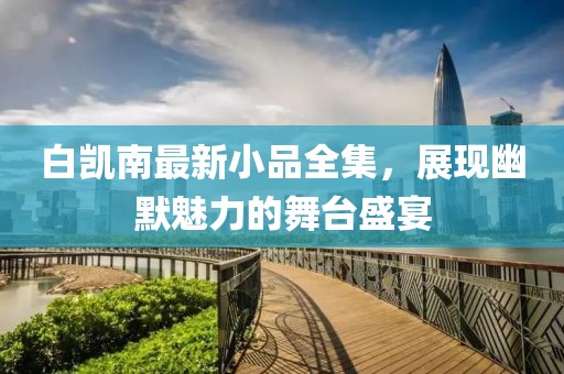 白凯南最新小品全集，展现幽默魅力的舞台盛宴