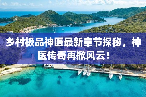 乡村极品神医最新章节探秘，神医传奇再掀风云！