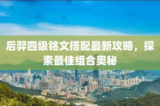 后羿四级铭文搭配最新攻略，探索最佳组合奥秘