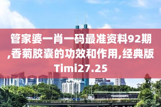 管家婆一肖一码最准资料92期,香菊胶囊的功效和作用,经典版Timi27.25