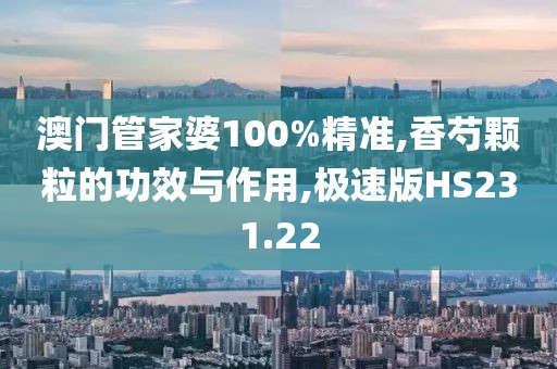 澳门管家婆100%精准,香芍颗粒的功效与作用,极速版HS231.22