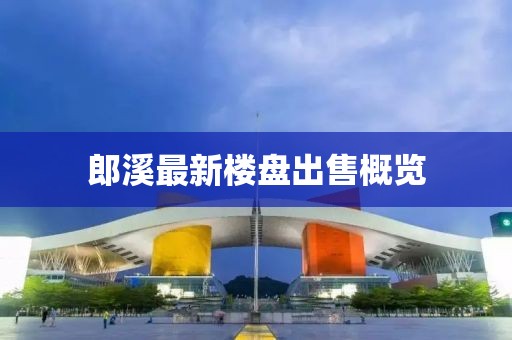郎溪最新楼盘出售概览