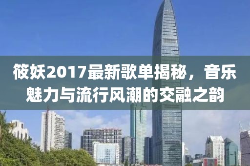 筱妖2017最新歌单揭秘，音乐魅力与流行风潮的交融之韵