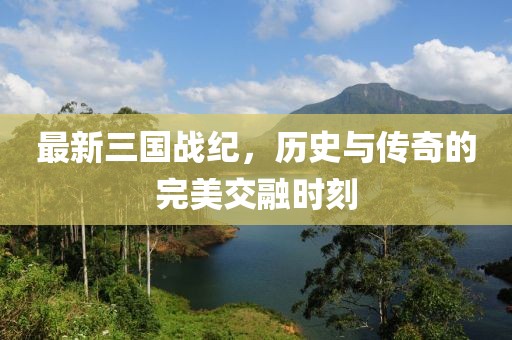 最新三国战纪，历史与传奇的完美交融时刻