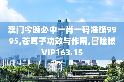 澳门今晚必中一肖一码准确9995,苍耳子功效与作用,冒险版VIP163.15