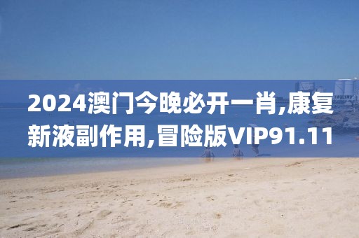 2024澳门今晚必开一肖,康复新液副作用,冒险版VIP91.11