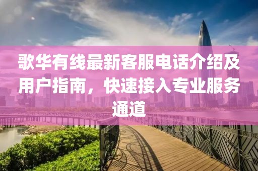 歌华有线最新客服电话介绍及用户指南，快速接入专业服务通道