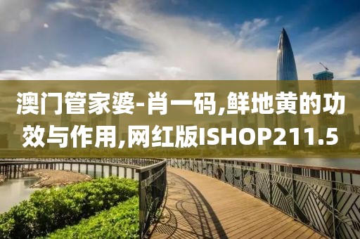 澳门管家婆-肖一码,鲜地黄的功效与作用,网红版ISHOP211.5