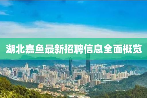 湖北嘉鱼最新招聘信息全面概览