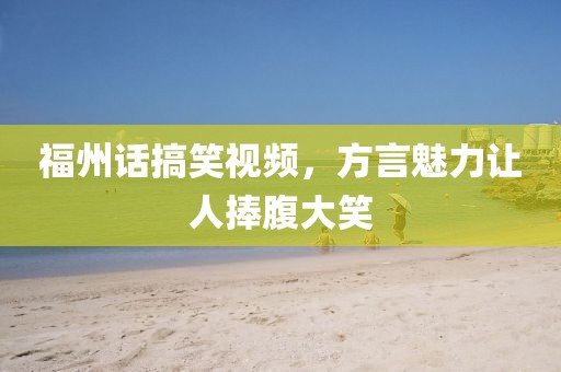 福州话搞笑视频，方言魅力让人捧腹大笑