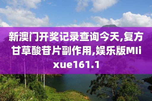 新澳门开奖记录查询今天,复方甘草酸苷片副作用,娱乐版MIixue161.1