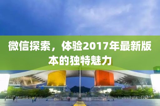 微信探索，体验2017年最新版本的独特魅力