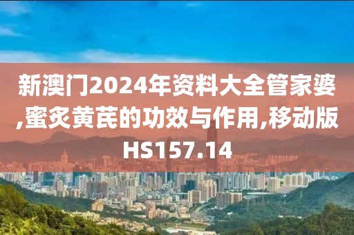 新澳门2024年资料大全管家婆,蜜炙黄芪的功效与作用,移动版HS157.14