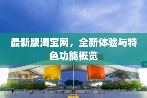 最新版淘宝网，全新体验与特色功能概览