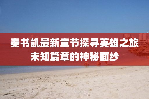 秦书凯最新章节探寻英雄之旅未知篇章的神秘面纱