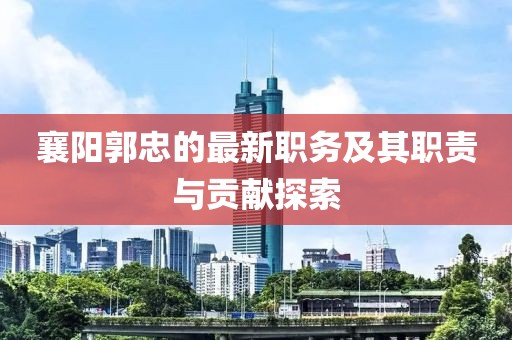 襄阳郭忠的最新职务及其职责与贡献探索