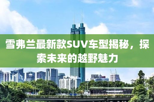 雪弗兰最新款SUV车型揭秘，探索未来的越野魅力