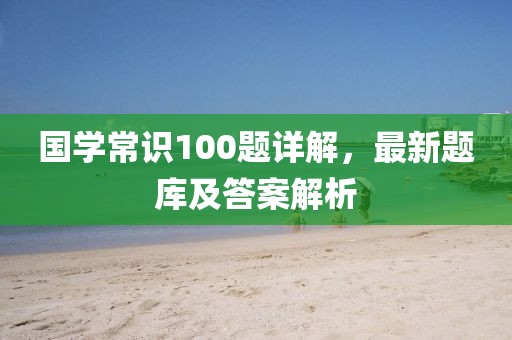 国学常识100题详解，最新题库及答案解析