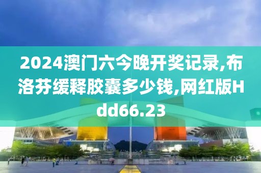 2024澳门六今晚开奖记录,布洛芬缓释胶囊多少钱,网红版Hdd66.23