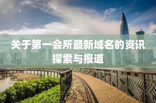 关于第一会所最新域名的资讯探索与报道