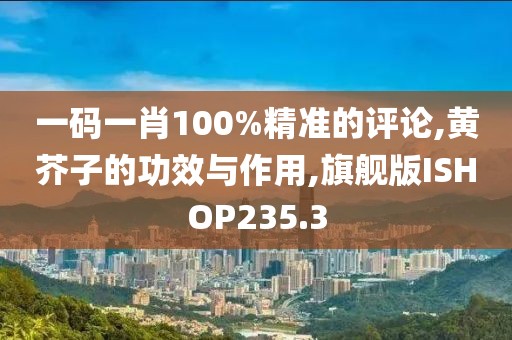 一码一肖100%精准的评论,黄芥子的功效与作用,旗舰版ISHOP235.3