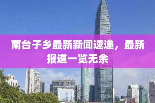 南台子乡最新新闻速递，最新报道一览无余