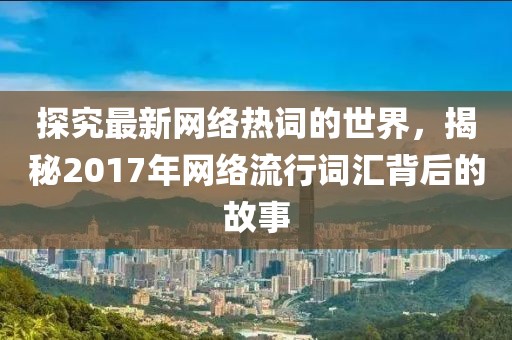 探究最新网络热词的世界，揭秘2017年网络流行词汇背后的故事