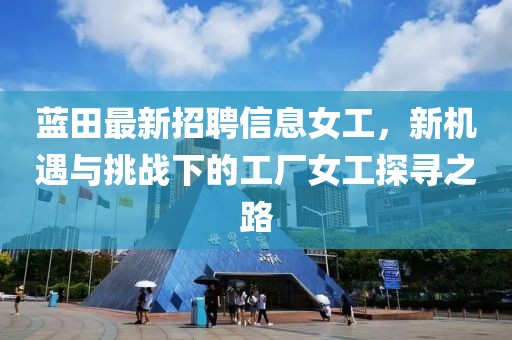 蓝田最新招聘信息女工，新机遇与挑战下的工厂女工探寻之路