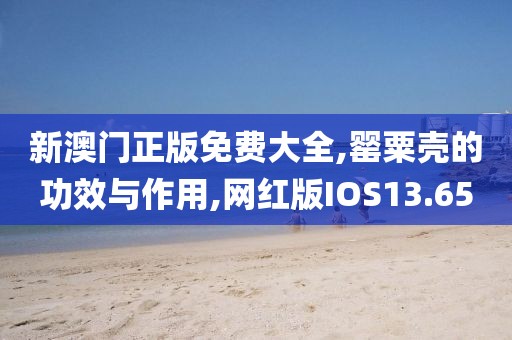 新澳门正版免费大全,罂粟壳的功效与作用,网红版IOS13.65