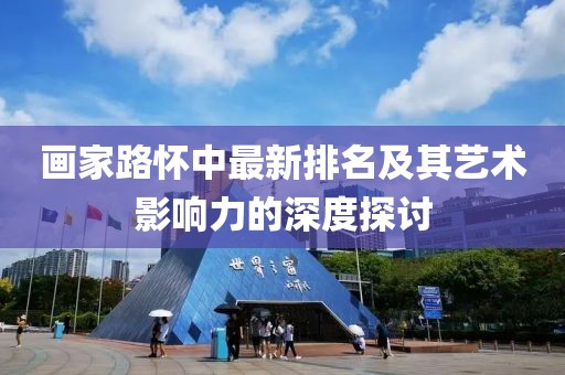 画家路怀中最新排名及其艺术影响力的深度探讨