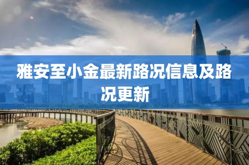 雅安至小金最新路况信息及路况更新