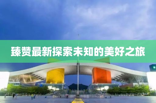 臻赞最新探索未知的美好之旅