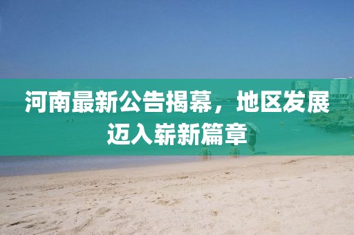 河南最新公告揭幕，地区发展迈入崭新篇章