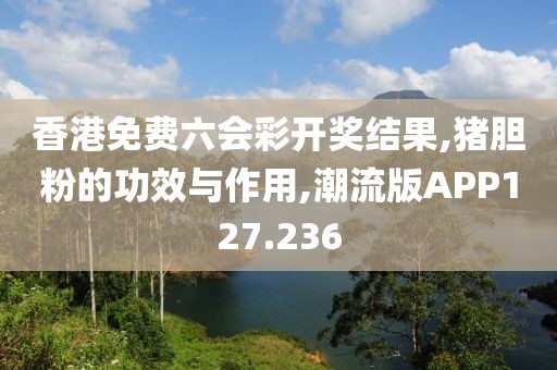 香港免费六会彩开奖结果,猪胆粉的功效与作用,潮流版APP127.236