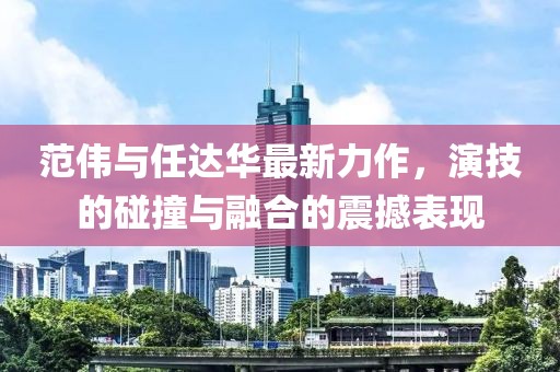 范伟与任达华最新力作，演技的碰撞与融合的震撼表现