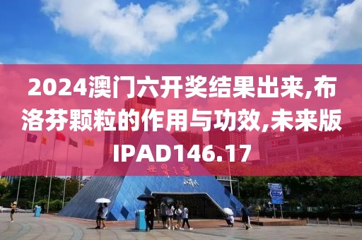 2024澳门六开奖结果出来,布洛芬颗粒的作用与功效,未来版IPAD146.17