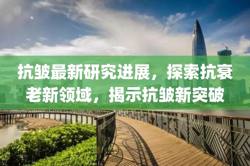 抗皱最新研究进展，探索抗衰老新领域，揭示抗皱新突破