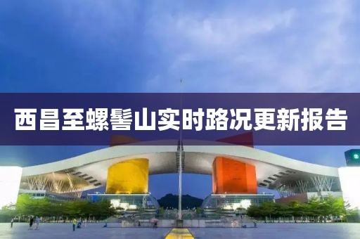 西昌至螺髻山实时路况更新报告