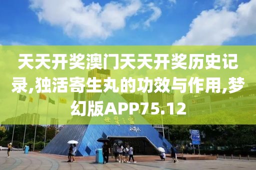 天天开奖澳门天天开奖历史记录,独活寄生丸的功效与作用,梦幻版APP75.12