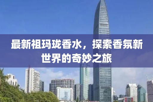 最新祖玛珑香水，探索香氛新世界的奇妙之旅