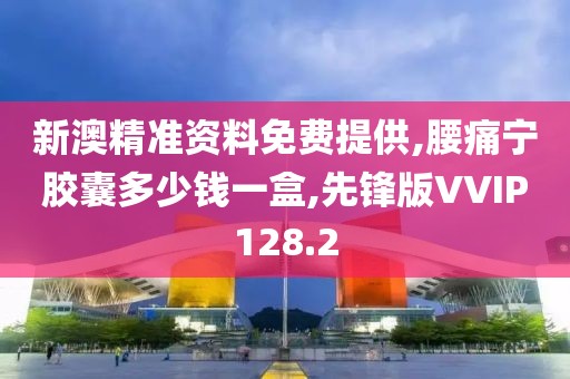 新澳精准资料免费提供,腰痛宁胶囊多少钱一盒,先锋版VVIP128.2