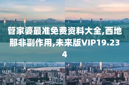 管家婆最准免费资料大全,西地那非副作用,未来版VIP19.234