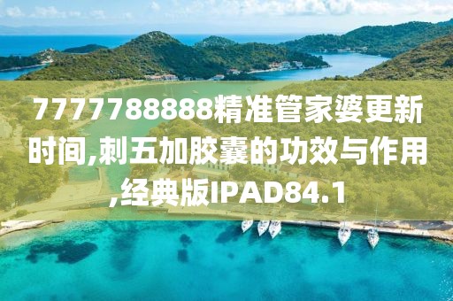 7777788888精准管家婆更新时间,刺五加胶囊的功效与作用,经典版IPAD84.1