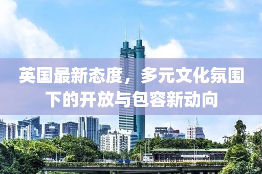 英国最新态度，多元文化氛围下的开放与包容新动向