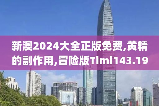 新澳2024大全正版免费,黄精的副作用,冒险版Timi143.19