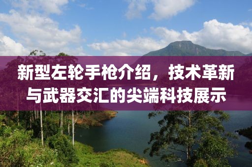 新型左轮手枪介绍，技术革新与武器交汇的尖端科技展示