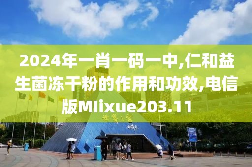 2024年一肖一码一中,仁和益生菌冻干粉的作用和功效,电信版MIixue203.11