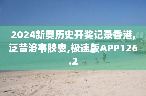 2024新奥历史开奖记录香港,泛昔洛韦胶囊,极速版APP126.2