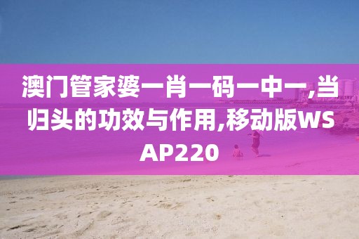 澳门管家婆一肖一码一中一,当归头的功效与作用,移动版WSAP220