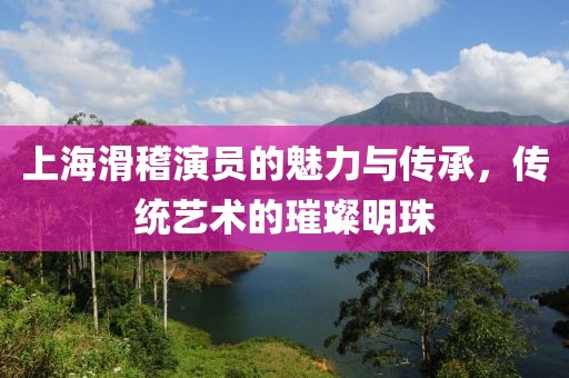 上海滑稽演员的魅力与传承，传统艺术的璀璨明珠
